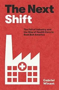 The Next Shift: The Fall of Industry and the Rise of Health Care in Rust Belt America