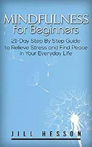 Mindfulness for Beginners: 21-Day Step By Step Guide to Relieve Stress and Find Peace in Your Everyday Life