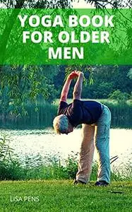 YOGA BOOK FOR OLDER MEN: 40 Untapped Yoga Positions For Men Over 40, 50, 60 And Above