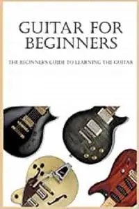 Guitar For Beginners: The Beginner's Guide To Learning The Guitar: Beginner's Guitar