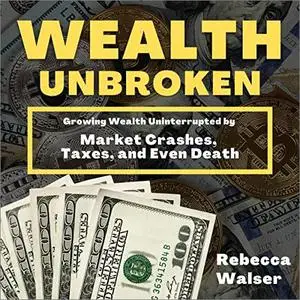 Wealth Unbroken: Growing Wealth Uninterrupted by Market Crashes, Taxes, and Even Death [Audiobook]