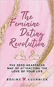 The Feminine Dating Revolution: The Zero-Heartache Way of Attracting the Love of Your Life