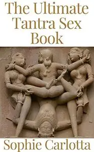 The Ultimate Tantra Sex Book: The Ultimate Step by Step Guide to Discover Tantric Sex Positions, Tips, Ideas, and Secrets