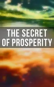 The Secret of Prosperity: The Greatest Writings on the Art of Becoming Rich, Strong & Successful