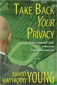 Take Back Your Privacy: The Barefoot Anarchist's Guide to Navigating Today's Digital Landscape