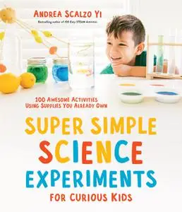 Super Simple Science Experiments for Curious Kids: 100 Awesome Activities Using Supplies You Already Own