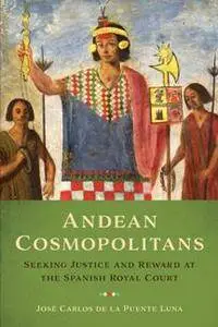 Andean Cosmopolitans : Seeking Justice and Reward at the Spanish Royal Court