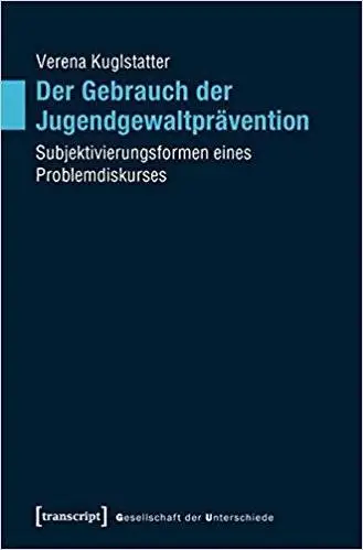 Der Gebrauch der Jugendgewaltprävention: Subjektivierungsformen eines Problemdiskurses (Gesellschaft der Unterschiede)
