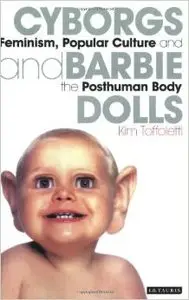 Cyborgs and Barbie Dolls: Feminism, Popular Culture and the Posthuman Body by Kim Toffoletti