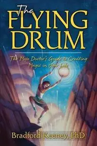 «The Flying Drum: The Mojo Doctor's Guide to Creating Magic in Your Life» by Bradford Keeney