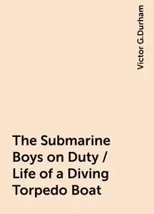 «The Submarine Boys on Duty / Life of a Diving Torpedo Boat» by Victor G.Durham