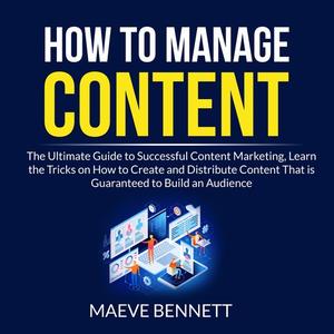 «How to Manage Content: The Ultimate Guide to Successful Content Marketing, Learn the Tricks on How to Create and Distri