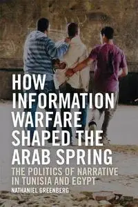 How Information Warfare Shaped the Arab Spring: The Politics of Narrative in Tunisia and Egypt: The Politics of Narrative in Eg