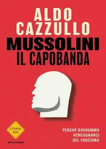 Aldo Cazzullo - Mussolini il capobanda. Perché dovremmo vergognarci del fascismo