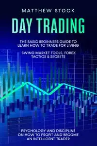 Day Trading: The Basic Beginners Guide to Learn How to Trade for a Living. Swing Market Tools, Forex Tactics & Secrets. Psychol