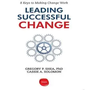 «Leading Successful Change: 8 Keys to Making Change Work» by Gregory P. Shea,Cassie A. Solomon