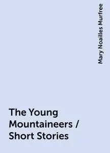 «The Young Mountaineers / Short Stories» by Mary Noailles Murfree