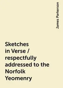 «Sketches in Verse / respectfully addressed to the Norfolk Yeomenry» by James Parkerson