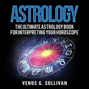 «Astrology: The Ultimate Astrology Book for Interpreting Your Horoscope» by Venus G. Sullivan