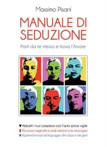 Massimo Pisani - Manuale di seduzione. Parti da te stesso e trova l'amore
