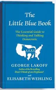 «The Little Blue Book: The Essential Guide to Thinking and Talking Democratic» by George Lakoff,Elisabeth Wehling