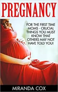 Pregnancy: For The First Time Moms - Crucial things You Must Know That Other May Not Have Told You!