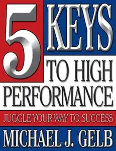 «The Five Keys to High Performance: Juggle Your Way to Success» by Michael J. Gelb