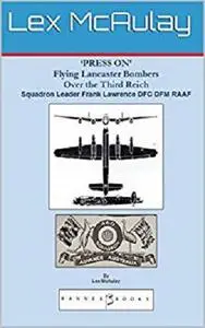 Press On: Flying Lancaster Bombers Over the Third Reich - Squadron Leader Frank Lawrence DFC DFM RAAF