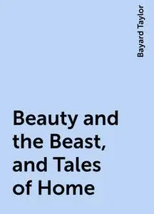 «Beauty and the Beast, and Tales of Home» by Bayard Taylor