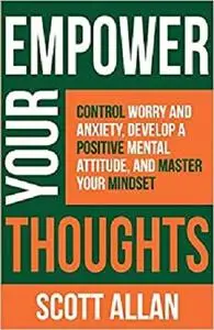Empower Your Thoughts: Control Worry and Anxiety, Develop a Positive Mental Attitude, and Master Your Mindset