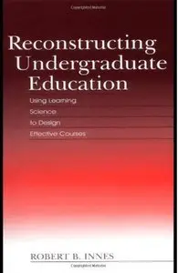 Reconstructing Undergraduate Education: Using Learning Science To Design Effective Courses