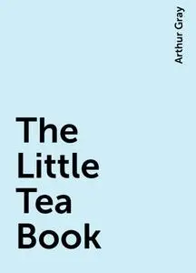 «The Little Tea Book» by Arthur Gray