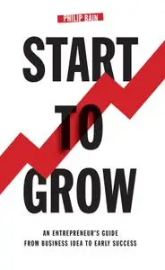 Start to Grow: An Entrepreneur's Guide from Business Idea to Early Success