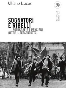 Uliano Lucas - Sognatori e ribelli. Fotografie e pensieri oltre il Sessantotto