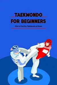 Taekwondo for Beginners: How to Practice Taekwondo at Home: Taekwondo Facts, History and Techniques