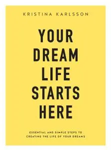 Your Dream Life Starts Here: Essential and simple steps to creating the life of your dreams