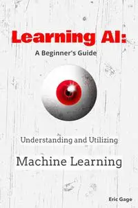 Learning AI: A Beginner's Guide: Understanding and Utilizing Machine Learning