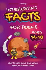 Interesting Facts for Teens Ages 14 - 18: About the Earth, Science, Space, Animals, Humans and Other Earth Beings