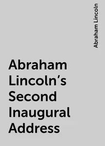 «Abraham Lincoln's Second Inaugural Address» by Abraham Lincoln