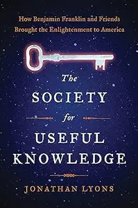 The Society for Useful Knowledge: How Benjamin Franklin and Friends Brought the Enlightenment to America