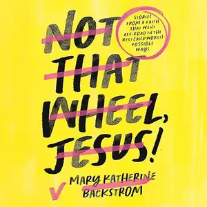 Not That Wheel, Jesus!: Stories from a Faith That Went Off-Road in the Best (and Worst) Possible Ways [Audiobook]