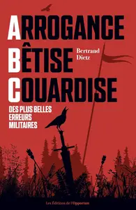 Bertrand Dietz, "Arrogance, Bêtise, Couardise : L'ABC des plus belles erreurs militaires"