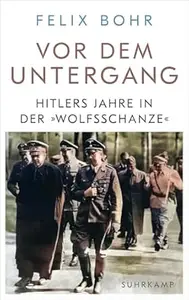 Vor dem Untergang: Hitlers Jahre in der »Wolfsschanze