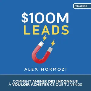 Alex Hormozi, "$100M Leads: Comment amener des inconnus à vouloir acheter ce que tu vends"