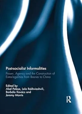 Post-socialist Informalities: Power, Agency and the Construction of Extra-legalities from Bosnia to China