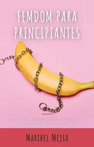 Femdom para Principiantes: Cómo Ser una Dominatrix Dulce y Dominar a Tu Hombre con Amor y Deseo (Spanish Edition)
