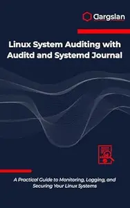 Linux System Auditing with Auditd and Systemd Journal: A Practical Guide to Monitoring, Logging, and Securing Your Linux