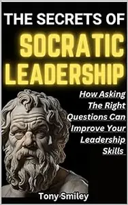 The Secrets of Socratic Leadership - How Asking The Right Questions Can Improve Your Leadership Skills