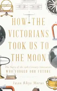 How the Victorians Took Us to the Moon: The Story of the 19th-Century Innovators Who Forged Our Future (Repost)