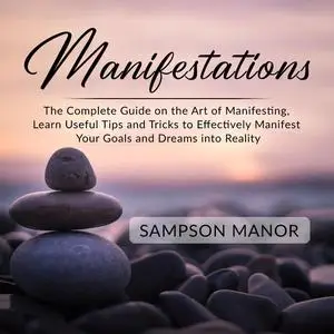 «Manifestations: The Complete Guide on the Art of Manifesting, Learn Useful Tips and Tricks to Effectively Manifest Your